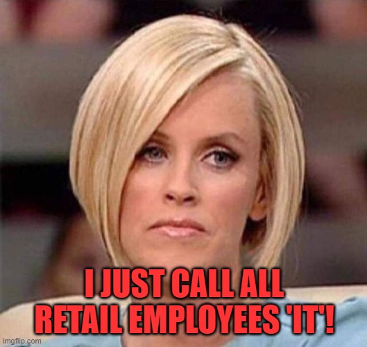 Karen, the manager will see you now | I JUST CALL ALL RETAIL EMPLOYEES 'IT'! | image tagged in karen the manager will see you now | made w/ Imgflip meme maker