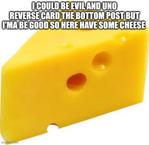 cheeze | I COULD BE EVIL AND UNO REVERSE CARD THE BOTTOM POST BUT I'MA BE GOOD SO HERE HAVE SOME CHEESE | image tagged in cheeze | made w/ Imgflip meme maker