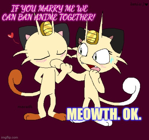 Meowth can only ban anime with our help! | IF YOU MARRY ME WE CAN BAN ANIME TOGETHER! MEOWTH. OK. | image tagged in meowth,hate,anime,ban anime,cool meowth facts | made w/ Imgflip meme maker