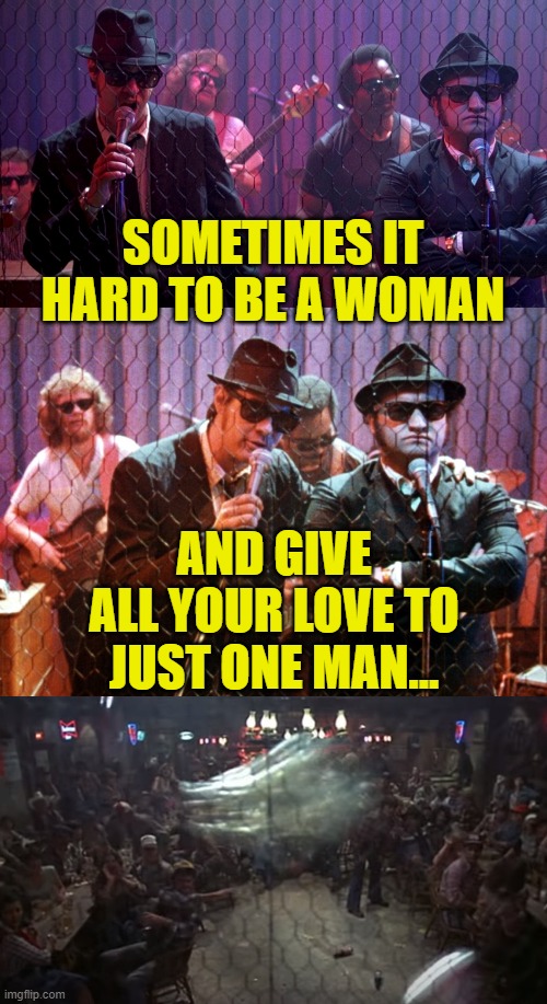 Blues Brothers Bar Scene | SOMETIMES IT HARD TO BE A WOMAN AND GIVE ALL YOUR LOVE TO JUST ONE MAN... | image tagged in blue brothers bar scene | made w/ Imgflip meme maker