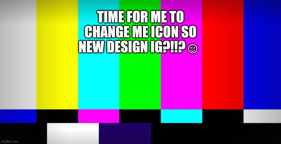 IDK ANYMORE BRO- | TIME FOR ME TO CHANGE ME ICON SO NEW DESIGN IG?!!?☺ | made w/ Imgflip meme maker