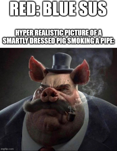  RED: BLUE SUS; HYPER REALISTIC PICTURE OF A SMARTLY DRESSED PIG SMOKING A PIPE: | image tagged in memes,blank transparent square,hyper realistic picture of a smartly dressed pig smoking a pipe | made w/ Imgflip meme maker
