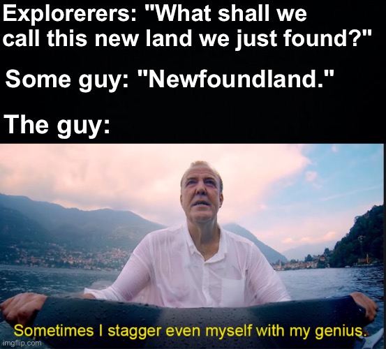 Massive Brain | Explorerers: "What shall we call this new land we just found?"; Some guy: "Newfoundland."; The guy: | image tagged in sometimes i stagger even myself with my genius,memes,unfunny | made w/ Imgflip meme maker