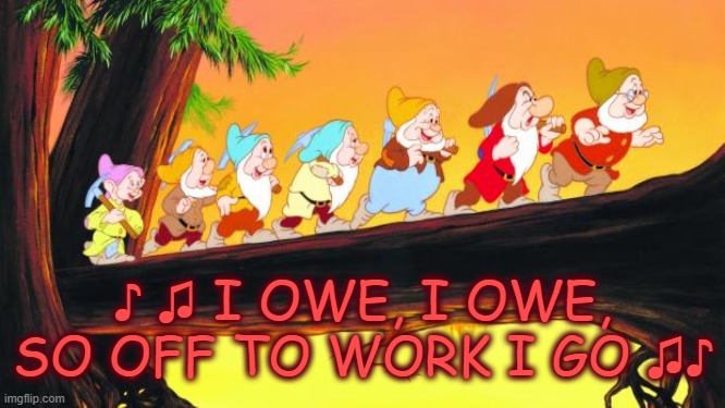 I Owe | ♪ ♫ I OWE, I OWE, SO OFF TO WORK I GO ♫♪ | image tagged in 7 dwarfs,work,debt,money woes | made w/ Imgflip meme maker
