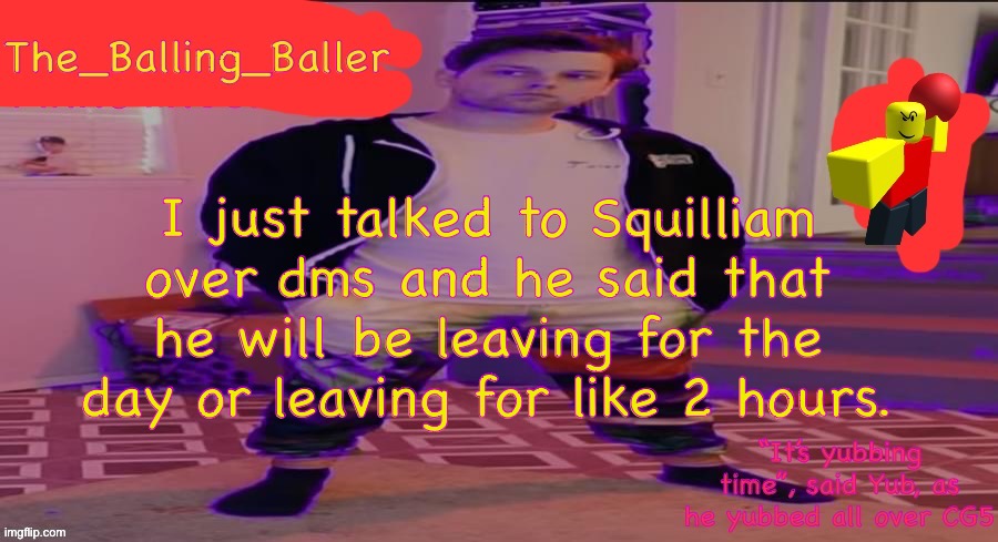He also praised me for being top donator in that one experience. | I just talked to Squilliam over dms and he said that he will be leaving for the day or leaving for like 2 hours. | image tagged in the_balling_baller s announcement template | made w/ Imgflip meme maker