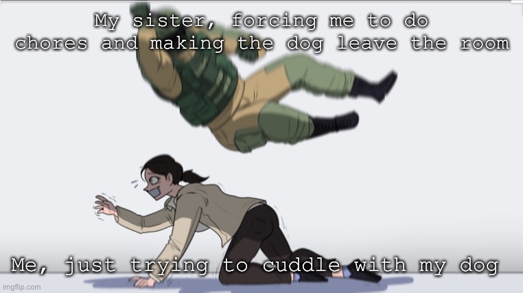All I want to do is cuddle with my dog, Cooper. | My sister, forcing me to do chores and making the dog leave the room; Me, just trying to cuddle with my dog | image tagged in body slam | made w/ Imgflip meme maker