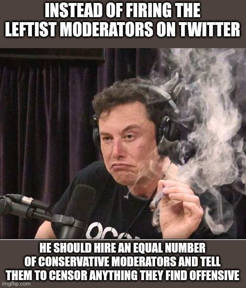 Hire conservatives |  INSTEAD OF FIRING THE LEFTIST MODERATORS ON TWITTER; HE SHOULD HIRE AN EQUAL NUMBER OF CONSERVATIVE MODERATORS AND TELL THEM TO CENSOR ANYTHING THEY FIND OFFENSIVE | image tagged in elon musk smoking a joint,twitter,censorship | made w/ Imgflip meme maker