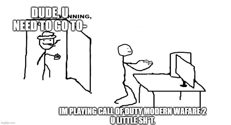 when you playing too much video games... | DUDE, U NEED TO GO TO-; IM PLAYING CALL OF DUTY MODERN WAFARE 2
U LITTLE SH*T. | image tagged in are ya winnin son | made w/ Imgflip meme maker