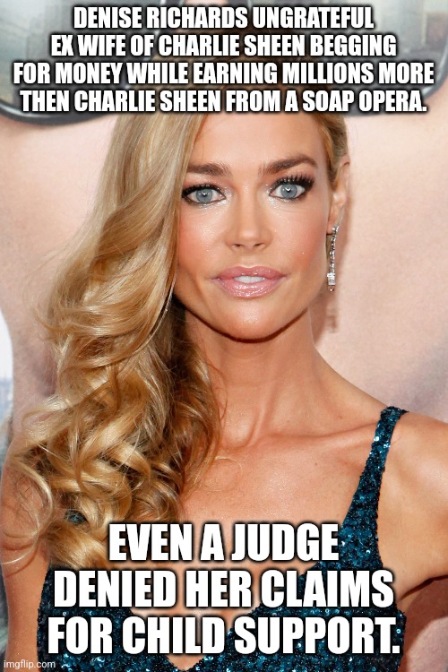 Denise Richards awful actress | DENISE RICHARDS UNGRATEFUL EX WIFE OF CHARLIE SHEEN BEGGING FOR MONEY WHILE EARNING MILLIONS MORE THEN CHARLIE SHEEN FROM A SOAP OPERA. EVEN A JUDGE DENIED HER CLAIMS FOR CHILD SUPPORT. | image tagged in charlie sheen,soap opera,general hospital,cbs | made w/ Imgflip meme maker