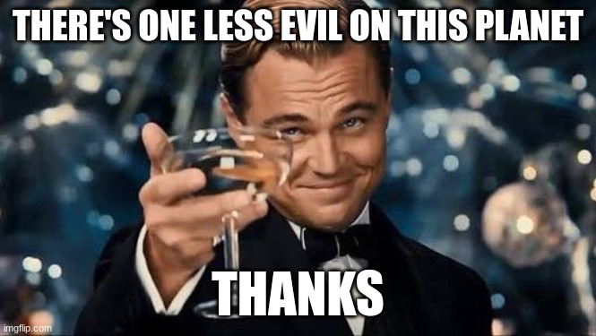 Congratulations Man! | THERE'S ONE LESS EVIL ON THIS PLANET THANKS | image tagged in congratulations man | made w/ Imgflip meme maker