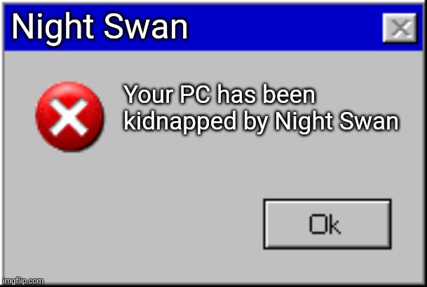 Windows Error Message | Night Swan; Your PC has been kidnapped by Night Swan | image tagged in windows error message | made w/ Imgflip meme maker