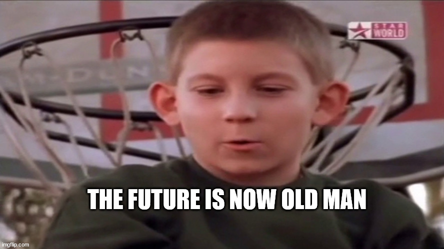 The future is now old man | THE FUTURE IS NOW OLD MAN | image tagged in the future is now old man | made w/ Imgflip meme maker