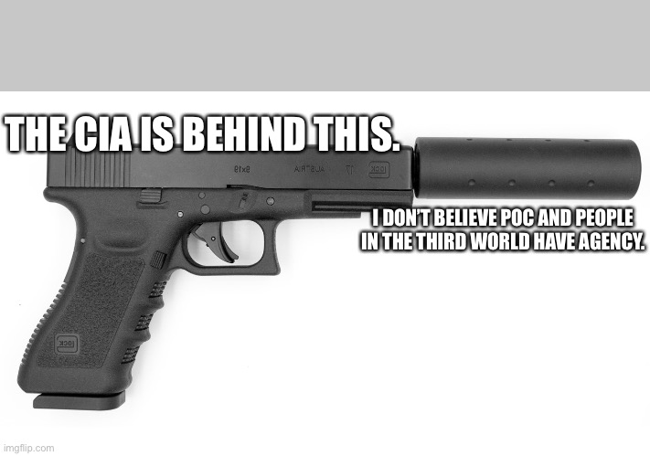 Gun Silencer | THE CIA IS BEHIND THIS. I DON’T BELIEVE POC AND PEOPLE IN THE THIRD WORLD HAVE AGENCY. | image tagged in gun silencer | made w/ Imgflip meme maker