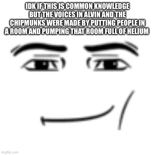 man face | IDK IF THIS IS COMMON KNOWLEDGE BUT THE VOICES IN ALVIN AND THE CHIPMUNKS WERE MADE BY PUTTING PEOPLE IN A ROOM AND PUMPING THAT ROOM FULL OF HELIUM | image tagged in man face | made w/ Imgflip meme maker