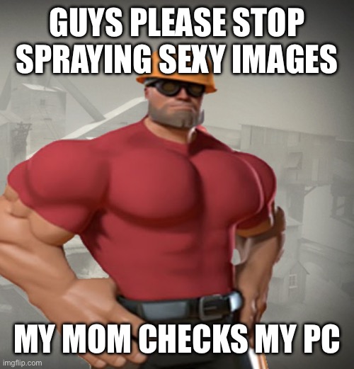 TF2 Buff Engineer | GUYS PLEASE STOP SPRAYING SEXY IMAGES; MY MOM CHECKS MY PC | image tagged in tf2 buff engineer | made w/ Imgflip meme maker