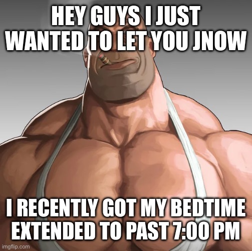 Buff Soldier | HEY GUYS I JUST WANTED TO LET YOU JNOW; I RECENTLY GOT MY BEDTIME EXTENDED TO PAST 7:00 PM | image tagged in buff soldier | made w/ Imgflip meme maker