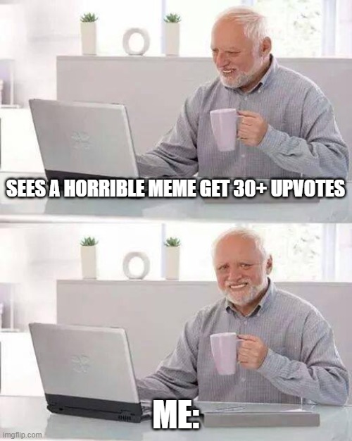 Hide the pain harold | SEES A HORRIBLE MEME GET 30+ UPVOTES; ME: | image tagged in memes,hide the pain harold | made w/ Imgflip meme maker