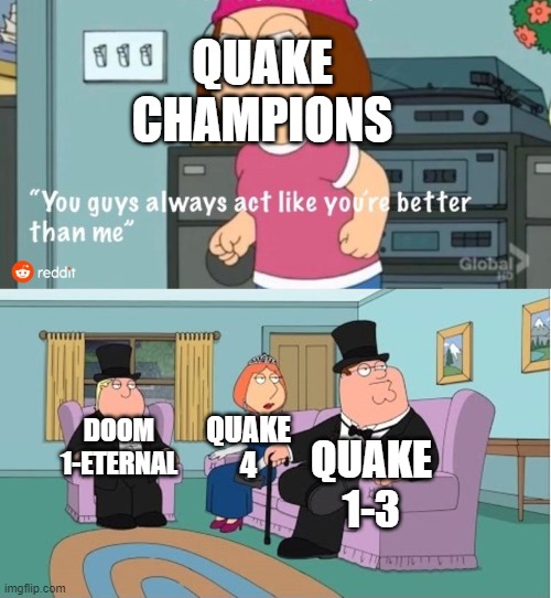 Quake Champions < Quake 1-4 | QUAKE CHAMPIONS; DOOM 1-ETERNAL; QUAKE 4; QUAKE 1-3 | image tagged in you guys always act like you're better than me | made w/ Imgflip meme maker