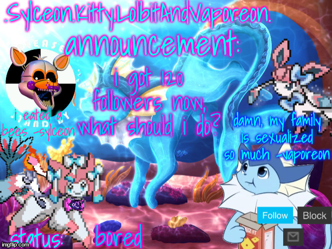 .Sylceon.Kitty.LolbitAndVaporeon. template | i got 120 followers now, what should i do? bored | image tagged in sylceon kitty lolbitandvaporeon template | made w/ Imgflip meme maker