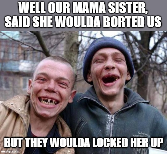 No teeth | WELL OUR MAMA SISTER, SAID SHE WOULDA BORTED US BUT THEY WOULDA LOCKED HER UP | image tagged in no teeth | made w/ Imgflip meme maker