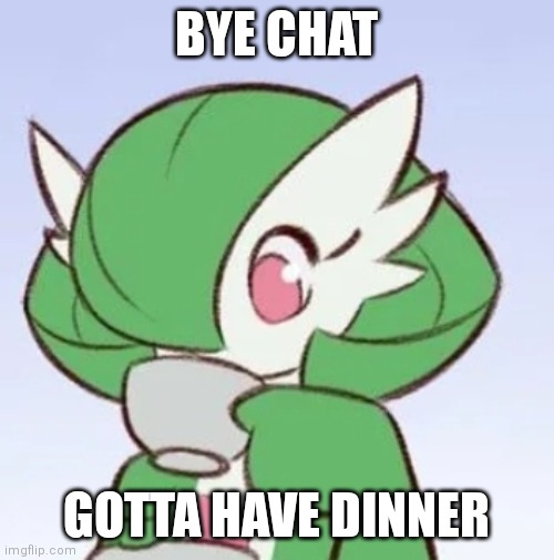 Bye | BYE CHAT; GOTTA HAVE DINNER | image tagged in gardevoir sipping tea | made w/ Imgflip meme maker