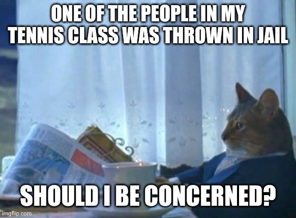 I Should Buy A Boat Cat Meme | ONE OF THE PEOPLE IN MY TENNIS CLASS WAS THROWN IN JAIL; SHOULD I BE CONCERNED? | image tagged in memes,i should buy a boat cat | made w/ Imgflip meme maker