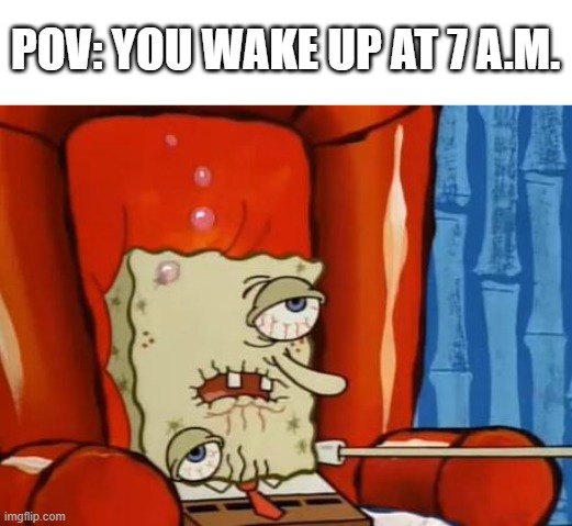 Every Morning | POV: YOU WAKE UP AT 7 A.M. | image tagged in sick spongebob | made w/ Imgflip meme maker