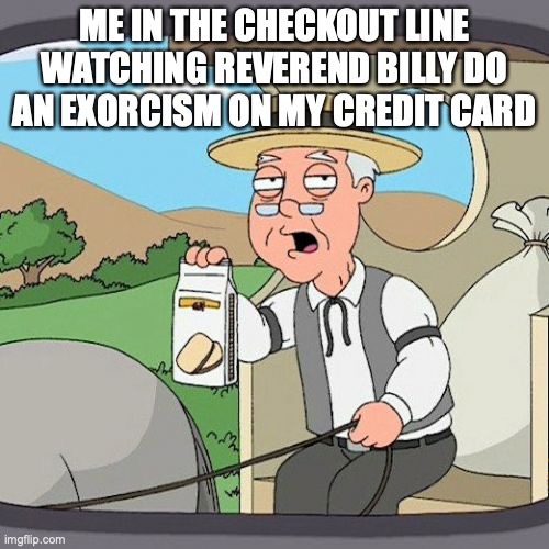 Pepperidge Farm Remembers Meme | ME IN THE CHECKOUT LINE WATCHING REVEREND BILLY DO AN EXORCISM ON MY CREDIT CARD | image tagged in memes,pepperidge farm remembers | made w/ Imgflip meme maker