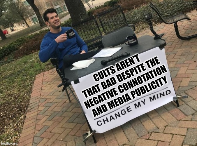 Cults aren't that bad | CULTS AREN'T THAT BAD DESPITE THE NEGATIVE CONNOTATION AND MEDIA PUBLICITY | image tagged in change my mind crowder | made w/ Imgflip meme maker