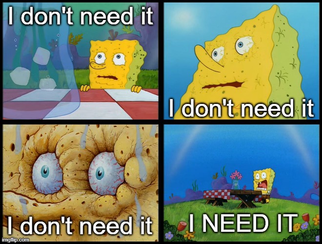 Spongebob - "I Don't Need It" (by Henry-C) | I don't need it I don't need it I don't need it I NEED IT | image tagged in spongebob - i don't need it by henry-c | made w/ Imgflip meme maker