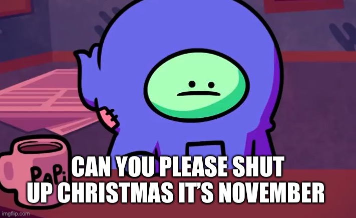 Sad gingerpale | CAN YOU PLEASE SHUT UP CHRISTMAS IT’S NOVEMBER | image tagged in sad gingerpale | made w/ Imgflip meme maker