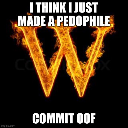 W | I THINK I JUST MADE A PEDOPHILE; COMMIT OOF | image tagged in w | made w/ Imgflip meme maker