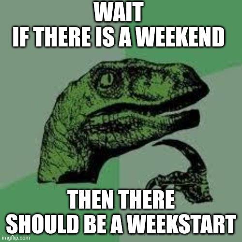 Dinosaur | WAIT
IF THERE IS A WEEKEND; THEN THERE SHOULD BE A WEEKSTART | image tagged in dinosaur | made w/ Imgflip meme maker