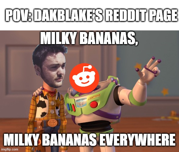 Dakblake's Reddit Page Be Like | POV: DAKBLAKE'S REDDIT PAGE; MILKY BANANAS, MILKY BANANAS EVERYWHERE | image tagged in memes,x x everywhere | made w/ Imgflip meme maker