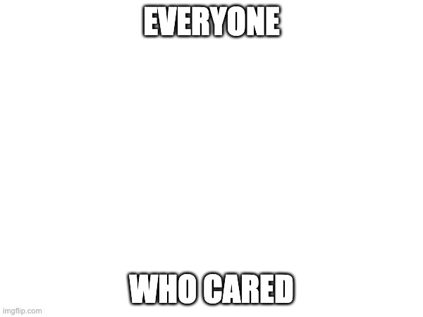 everyone who cared | EVERYONE; WHO CARED | image tagged in blank white template | made w/ Imgflip meme maker