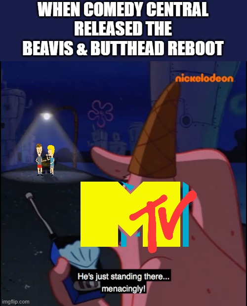 Beavis & butthead Reboot | WHEN COMEDY CENTRAL RELEASED THE BEAVIS & BUTTHEAD REBOOT | image tagged in standing there menacingly | made w/ Imgflip meme maker