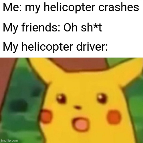 Surprised Pikachu | Me: my helicopter crashes; My friends: Oh sh*t; My helicopter driver: | image tagged in memes,surprised pikachu | made w/ Imgflip meme maker