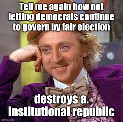 Creepy Condescending Wonka Meme | Tell me again how not letting democrats continue to govern by fair election destroys a. Institutional republic | image tagged in memes,creepy condescending wonka | made w/ Imgflip meme maker