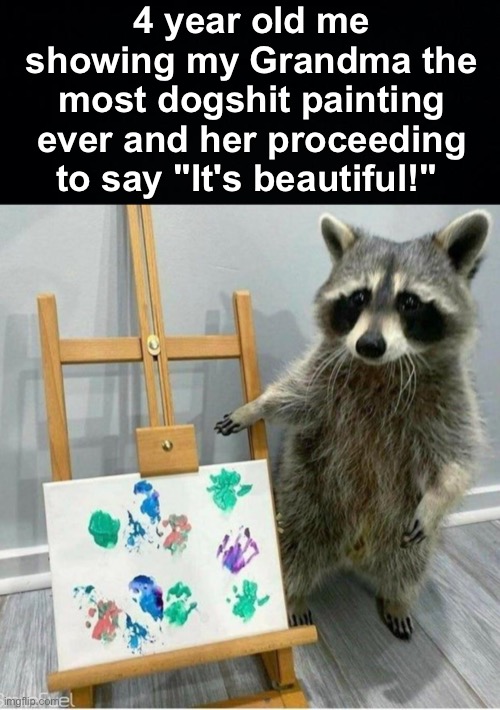 pride | 4 year old me showing my Grandma the most dogshit painting ever and her proceeding to say "It's beautiful!" | image tagged in black background,memes,unfunny | made w/ Imgflip meme maker