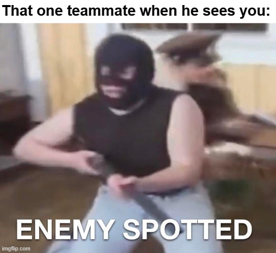 enemy spotted | That one teammate when he sees you: | image tagged in enemy spotted | made w/ Imgflip meme maker