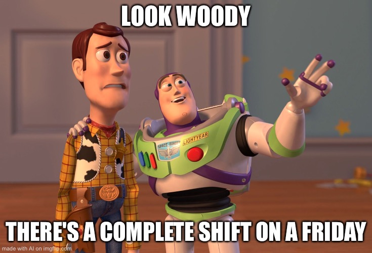 X, X Everywhere | LOOK WOODY; THERE'S A COMPLETE SHIFT ON A FRIDAY | image tagged in memes,x x everywhere | made w/ Imgflip meme maker
