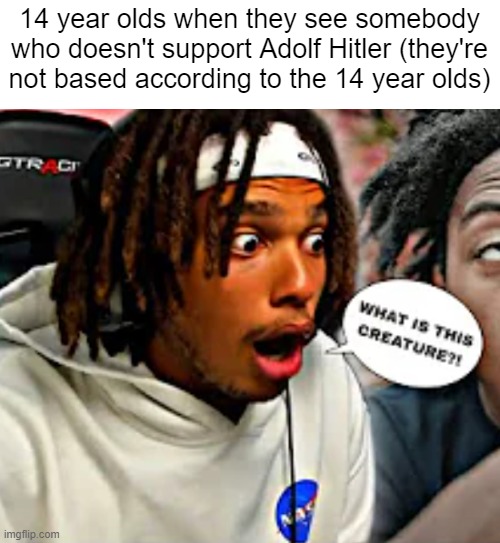14 year olds when | 14 year olds when they see somebody who doesn't support Adolf Hitler (they're not based according to the 14 year olds) | image tagged in what is this creature,14 year olds when | made w/ Imgflip meme maker