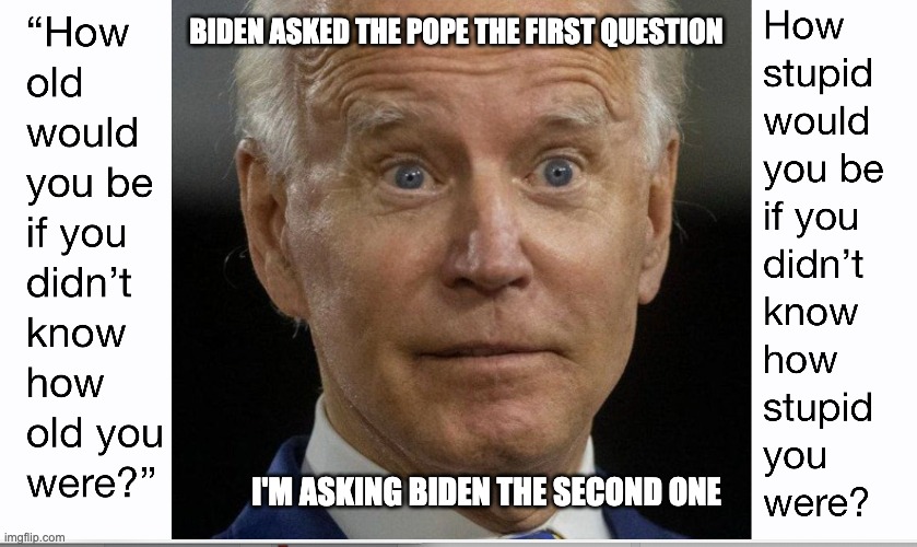 Nice pick, Donkeys. | BIDEN ASKED THE POPE THE FIRST QUESTION; I'M ASKING BIDEN THE SECOND ONE | image tagged in biden,special kind of stupid,do you are have stupid | made w/ Imgflip meme maker