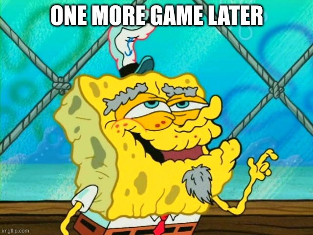 old spongebob | ONE MORE GAME LATER | image tagged in old spongebob | made w/ Imgflip meme maker