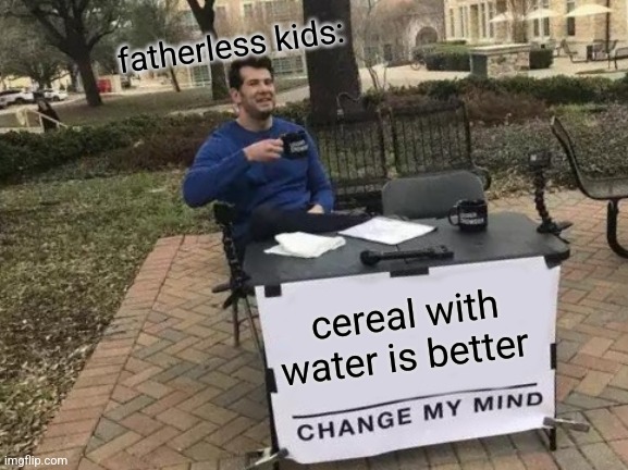 Change My Mind | fatherless kids:; cereal with water is better | image tagged in memes,change my mind | made w/ Imgflip meme maker