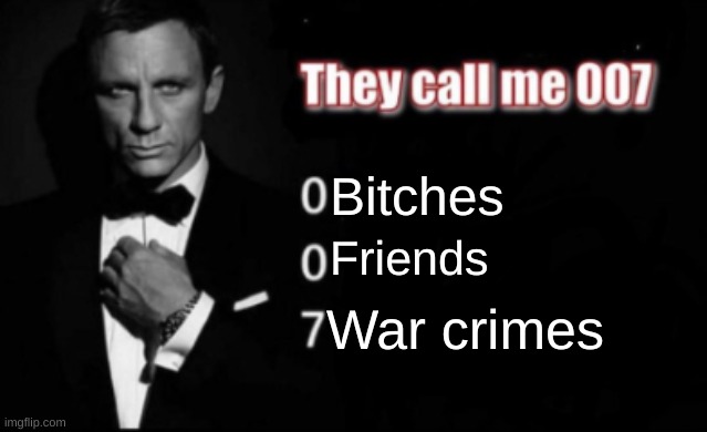 007 | Bitches; Friends; War crimes | image tagged in they call me 007,oh wow are you actually reading these tags | made w/ Imgflip meme maker