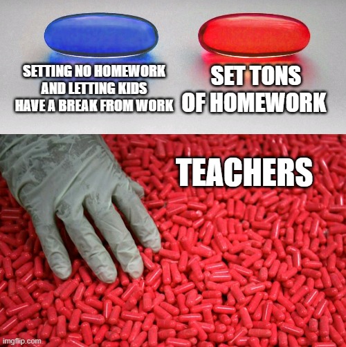 School | SETTING NO HOMEWORK AND LETTING KIDS HAVE A BREAK FROM WORK; SET TONS OF HOMEWORK; TEACHERS | image tagged in blue or red pill | made w/ Imgflip meme maker
