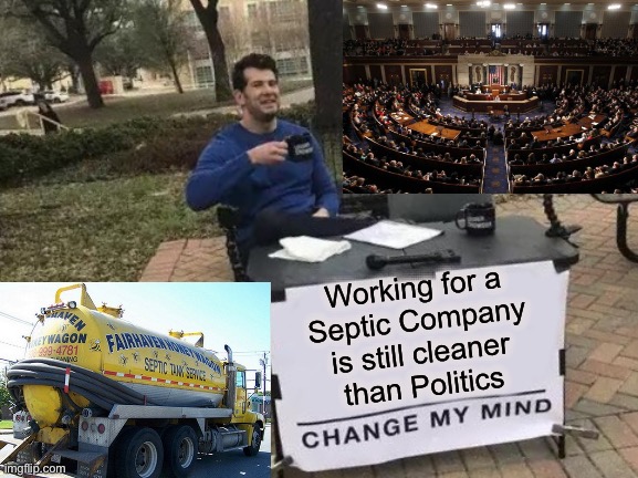 Change My Mind | Working for a
Septic Company
is still cleaner
than Politics | image tagged in memes,change my mind,first world problems,political humor,no no hes got a point,he's right you know | made w/ Imgflip meme maker