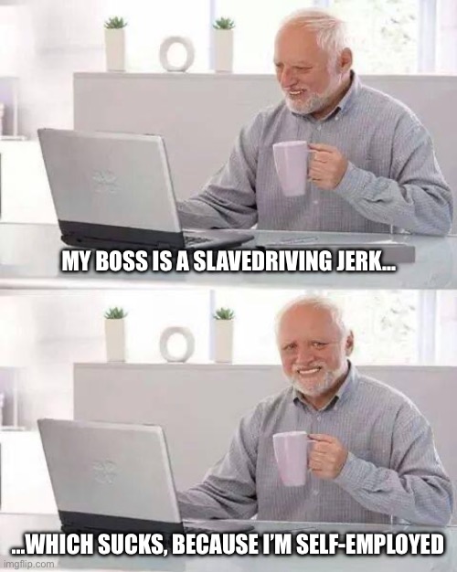 Hide the Pain Harold | MY BOSS IS A SLAVEDRIVING JERK…; …WHICH SUCKS, BECAUSE I’M SELF-EMPLOYED | image tagged in memes,hide the pain harold | made w/ Imgflip meme maker