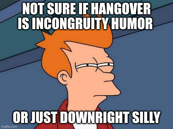 Not sure if- fry | NOT SURE IF HANGOVER IS INCONGRUITY HUMOR; OR JUST DOWNRIGHT SILLY | image tagged in not sure if- fry | made w/ Imgflip meme maker